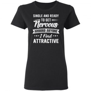 Single And Ready To Get Nervous Around Anyone I Find Attractive T-Shirts 17