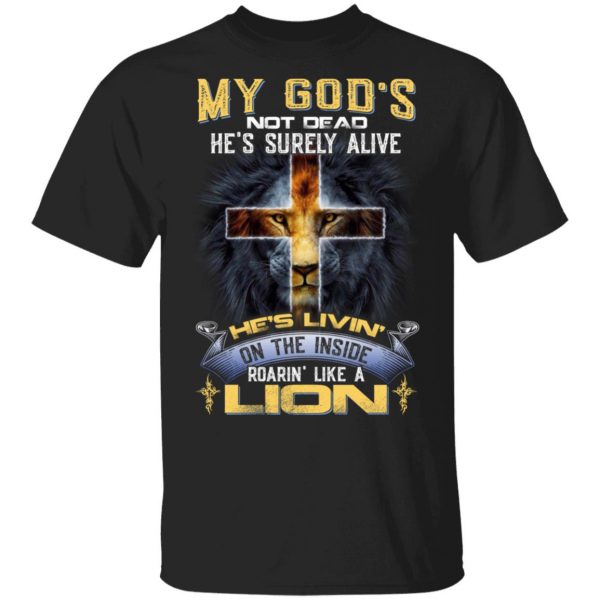 My God’s Not Dead He’s Surely Alive He’s Living On The Inside Roaring Like A Lion T-Shirts 1