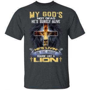 My God’s Not Dead He’s Surely Alive He’s Living On The Inside Roaring Like A Lion T-Shirts 14