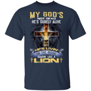 My God’s Not Dead He’s Surely Alive He’s Living On The Inside Roaring Like A Lion T-Shirts 15