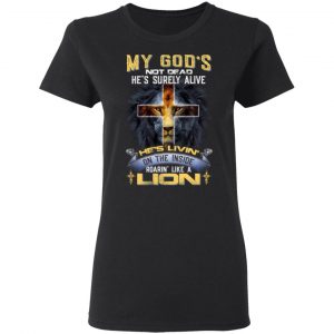 My God’s Not Dead He’s Surely Alive He’s Living On The Inside Roaring Like A Lion T-Shirts 17