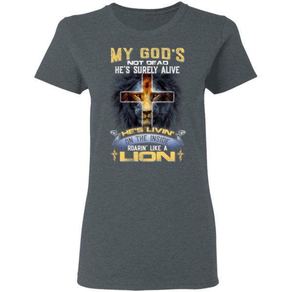 My God’s Not Dead He’s Surely Alive He’s Living On The Inside Roaring Like A Lion T-Shirts 6