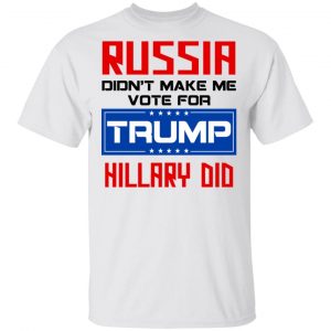 Russia Didn’t Make Me Vote For Trump Hillary Did T-Shirts 13