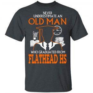 Never Underestimate An Old Man Who Graduated From Flathead High School T-Shirts 14