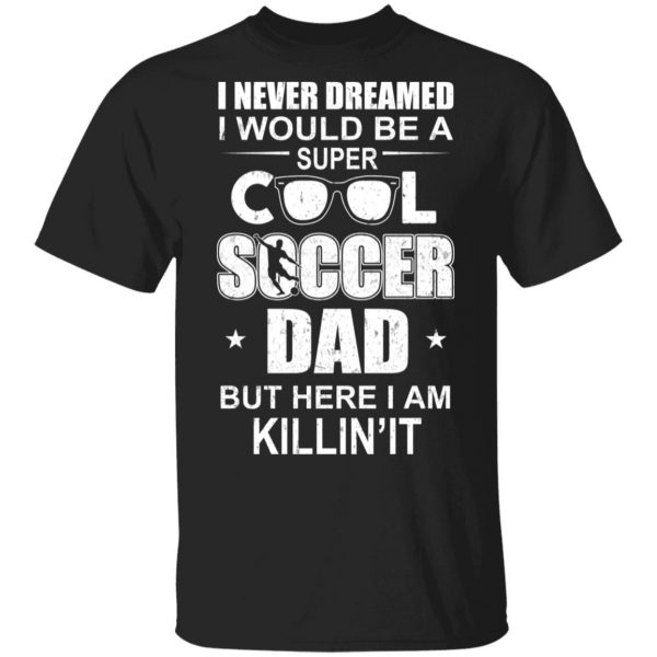 I Never Dreamed I Would Be A Super Cool Soccer Dad But Here I Am Killing It T-Shirts 1
