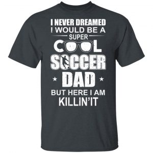 I Never Dreamed I Would Be A Super Cool Soccer Dad But Here I Am Killing It T-Shirts 14