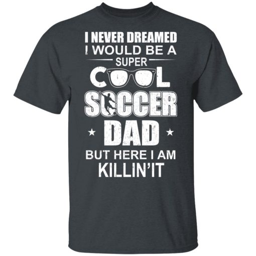 I Never Dreamed I Would Be A Super Cool Soccer Dad But Here I Am Killing It T-Shirts - Image 2