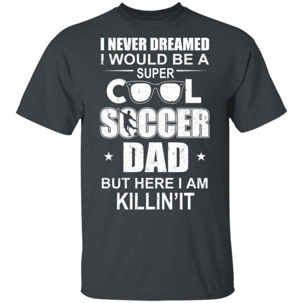 I Never Dreamed I Would Be A Super Cool Soccer Dad But Here I Am Killing It T-Shirts 2