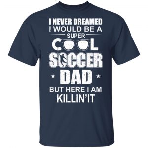 I Never Dreamed I Would Be A Super Cool Soccer Dad But Here I Am Killing It T-Shirts 15