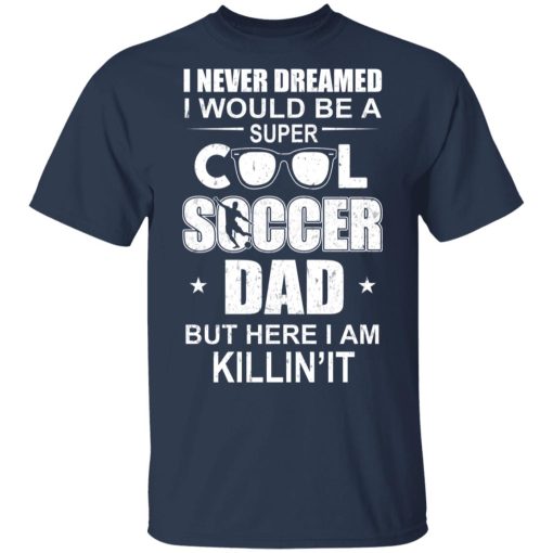 I Never Dreamed I Would Be A Super Cool Soccer Dad But Here I Am Killing It T-Shirts - Image 3