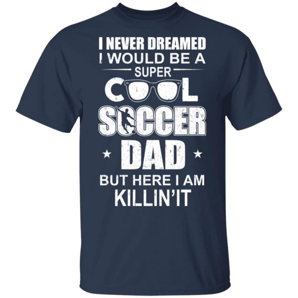 I Never Dreamed I Would Be A Super Cool Soccer Dad But Here I Am Killing It T-Shirts 3
