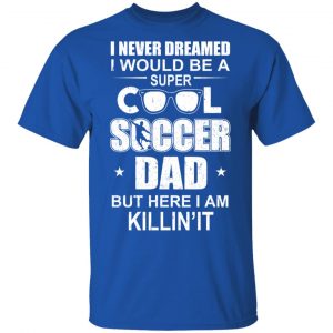 I Never Dreamed I Would Be A Super Cool Soccer Dad But Here I Am Killing It T-Shirts 16