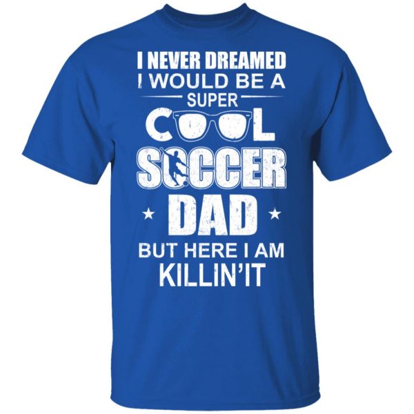 I Never Dreamed I Would Be A Super Cool Soccer Dad But Here I Am Killing It T-Shirts 4