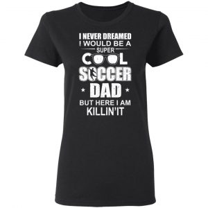 I Never Dreamed I Would Be A Super Cool Soccer Dad But Here I Am Killing It T-Shirts 17