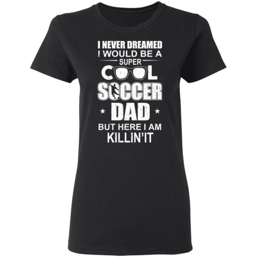 I Never Dreamed I Would Be A Super Cool Soccer Dad But Here I Am Killing It T-Shirts - Image 5