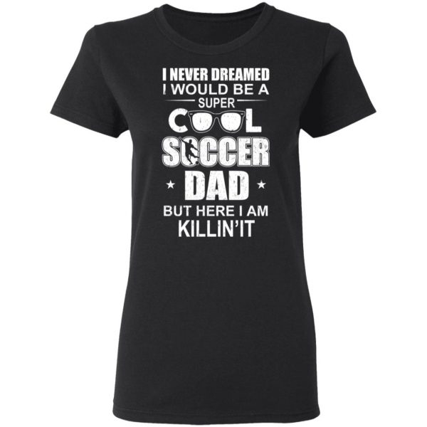 I Never Dreamed I Would Be A Super Cool Soccer Dad But Here I Am Killing It T-Shirts 5