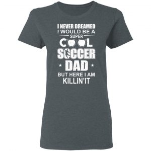 I Never Dreamed I Would Be A Super Cool Soccer Dad But Here I Am Killing It T-Shirts 18