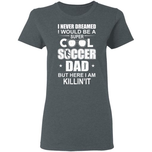 I Never Dreamed I Would Be A Super Cool Soccer Dad But Here I Am Killing It T-Shirts - Image 6