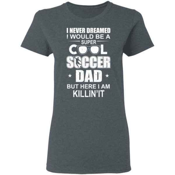 I Never Dreamed I Would Be A Super Cool Soccer Dad But Here I Am Killing It T-Shirts 6