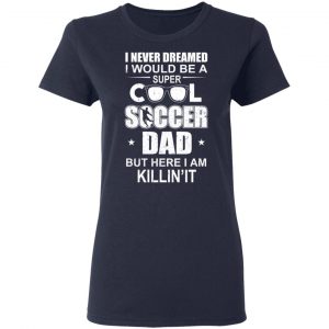 I Never Dreamed I Would Be A Super Cool Soccer Dad But Here I Am Killing It T-Shirts 19