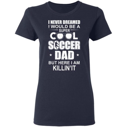 I Never Dreamed I Would Be A Super Cool Soccer Dad But Here I Am Killing It T-Shirts - Image 7