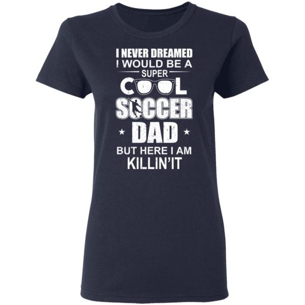 I Never Dreamed I Would Be A Super Cool Soccer Dad But Here I Am Killing It T-Shirts 7