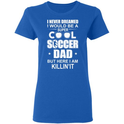 I Never Dreamed I Would Be A Super Cool Soccer Dad But Here I Am Killing It T-Shirts - Image 8