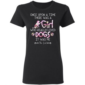 Once Upon A Time There Was A Girl Who Really Loved Dogs It Was Me T-Shirts 6