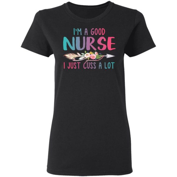 I’m A Good Nurse I Just Cuss A Lot T-Shirts 3