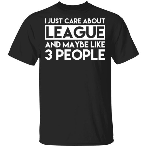 I Just Care About League And Maybe Like 3 People T-Shirts