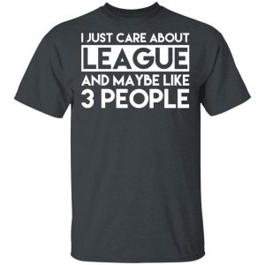 I Just Care About League And Maybe Like 3 People T-Shirts 14