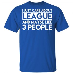 I Just Care About League And Maybe Like 3 People T-Shirts 16