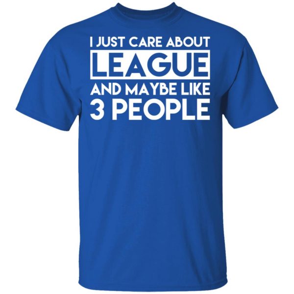 I Just Care About League And Maybe Like 3 People T-Shirts 4