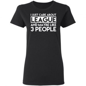I Just Care About League And Maybe Like 3 People T-Shirts 17