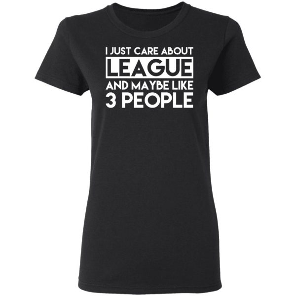 I Just Care About League And Maybe Like 3 People T-Shirts 5