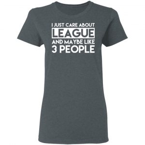 I Just Care About League And Maybe Like 3 People T-Shirts 18