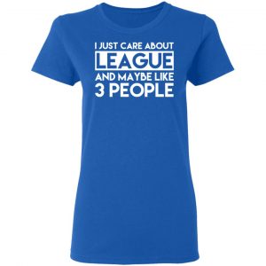 I Just Care About League And Maybe Like 3 People T-Shirts 20