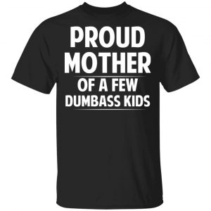 Proud Mother Of A Few Dumbass Kids T-Shirts Family