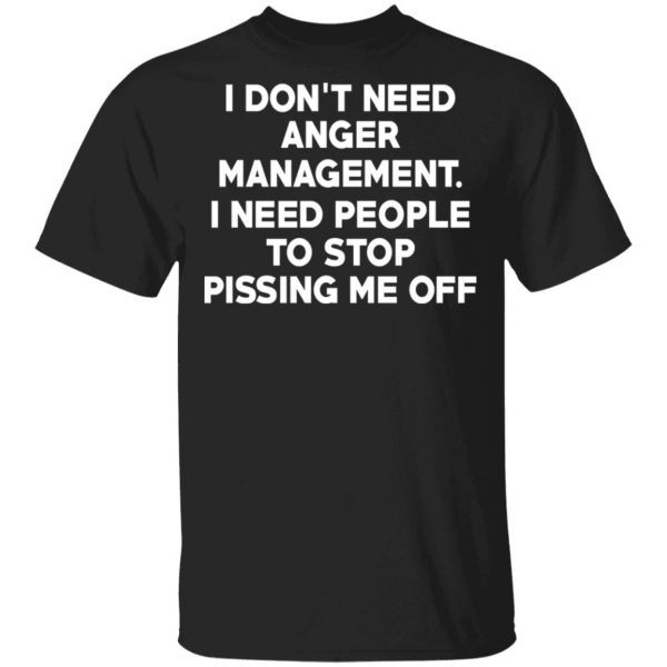 I Don’t Need Anger Management I Need People To Stop Pissing Me Off T-Shirts 1