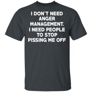 I Don’t Need Anger Management I Need People To Stop Pissing Me Off T-Shirts 14