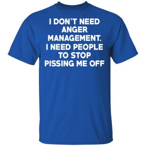 I Don’t Need Anger Management I Need People To Stop Pissing Me Off T-Shirts 16