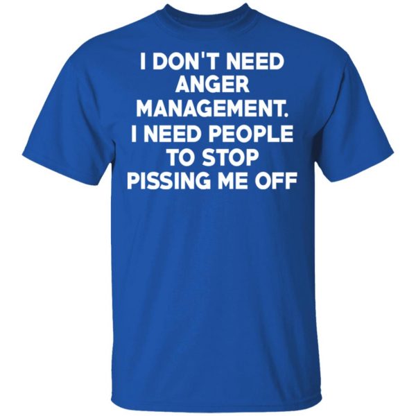 I Don’t Need Anger Management I Need People To Stop Pissing Me Off T-Shirts 4