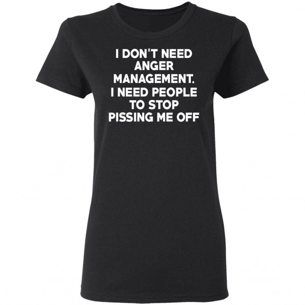I Don’t Need Anger Management I Need People To Stop Pissing Me Off T-Shirts