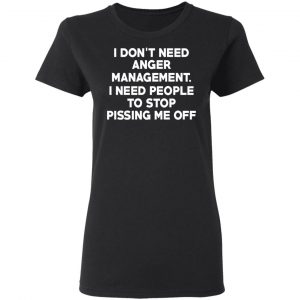 I Don’t Need Anger Management I Need People To Stop Pissing Me Off T-Shirts 17
