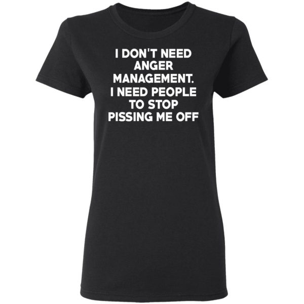 I Don’t Need Anger Management I Need People To Stop Pissing Me Off T-Shirts 5