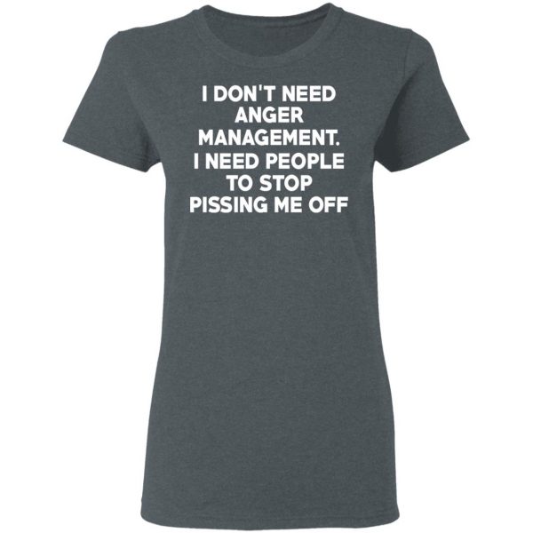I Don’t Need Anger Management I Need People To Stop Pissing Me Off T-Shirts 6