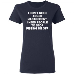 I Don’t Need Anger Management I Need People To Stop Pissing Me Off T-Shirts 19