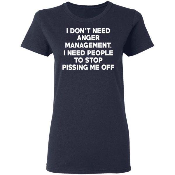 I Don’t Need Anger Management I Need People To Stop Pissing Me Off T-Shirts 7
