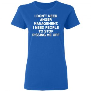I Don’t Need Anger Management I Need People To Stop Pissing Me Off T-Shirts 20