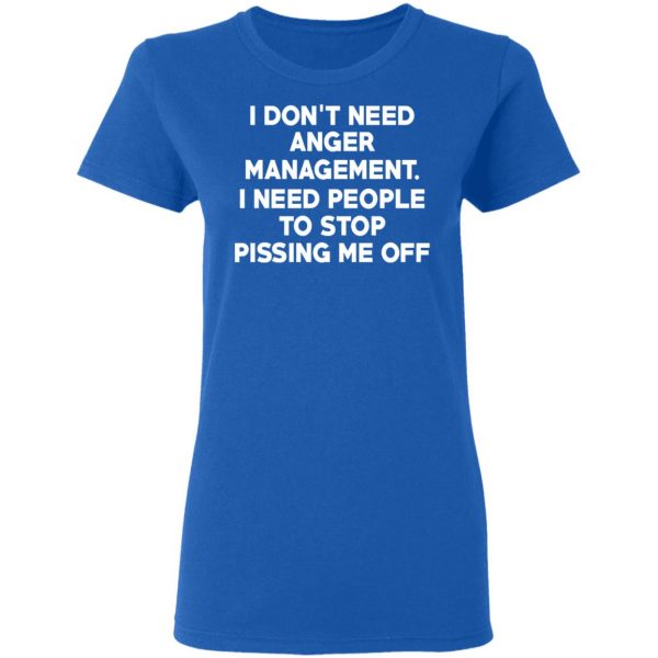 I Don’t Need Anger Management I Need People To Stop Pissing Me Off T-Shirts 8